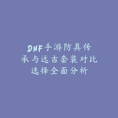 DNF手游防具传承与远古套装对比选择全面分析_绿色下载网_游戏攻略_