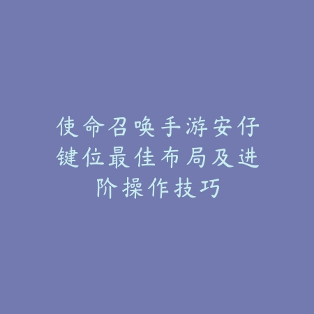 使命召唤手游安仔键位最佳布局及进阶操作技巧_绿色下载网_游戏攻略_