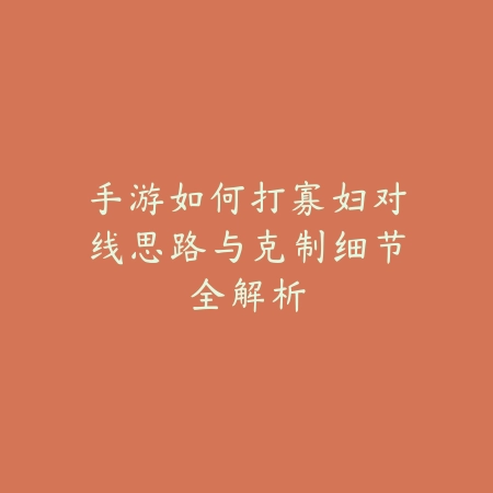 手游如何打寡妇对线思路与克制细节全解析_绿色下载网_游戏攻略_