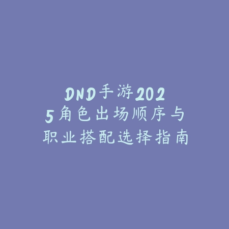 DND手游2025角色出场顺序与职业搭配选择指南_绿色下载网_手游资讯_