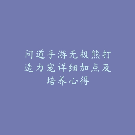问道手游无极熊打造力宠详细加点及培养心得_绿色下载网_游戏攻略_