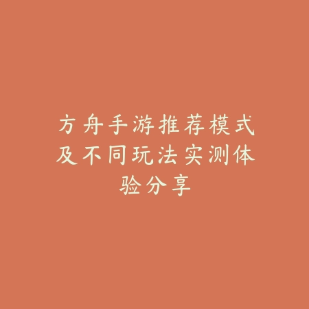方舟手游推荐模式及不同玩法实测体验分享_绿色下载网_游戏攻略 方舟手游推荐模式及不同玩法实测体验分享-绿色下载网