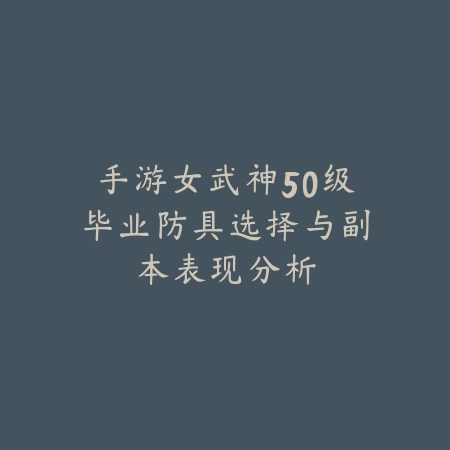 手游女武神50级毕业防具选择与副本表现分析_绿色下载网_游戏攻略_