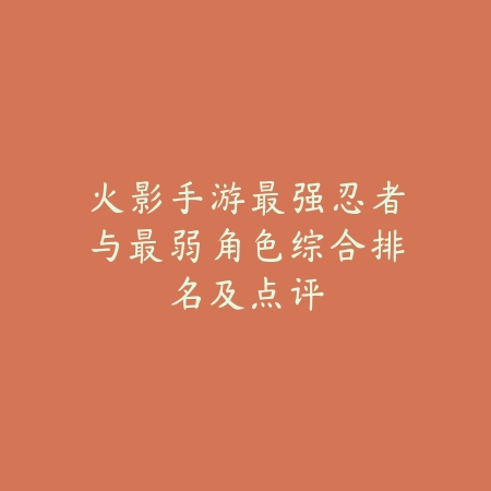 火影手游最强忍者与最弱角色综合排名及点评_绿色下载网_手游资讯_