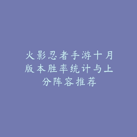 火影忍者手游十月版本胜率统计与上分阵容推荐_绿色下载网_手游资讯_