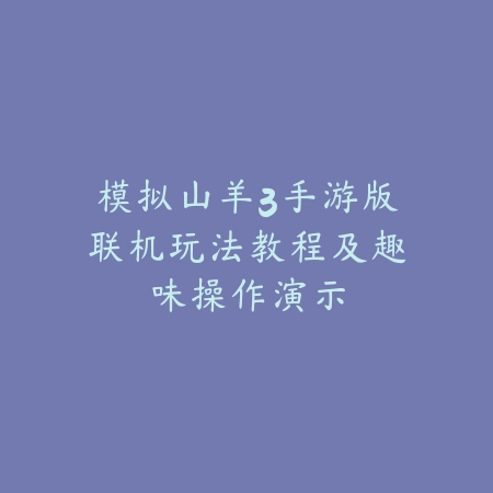 模拟山羊3手游版联机玩法教程及趣味操作演示_绿色下载网_游戏攻略_