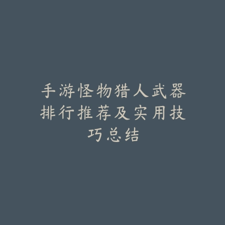 手游怪物猎人武器排行推荐及实用技巧总结_绿色下载网_游戏攻略_