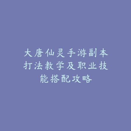 大唐仙灵手游副本打法教学及职业技能搭配攻略_绿色下载网_游戏攻略 大唐仙灵手游副本打法教学及职业技能搭配攻略-绿色下载网