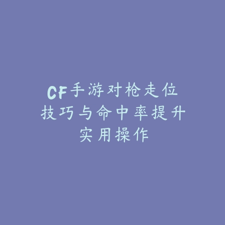 CF手游对枪走位技巧与命中率提升实用操作_绿色下载网_游戏攻略 CF手游对枪走位技巧与命中率提升实用操作-绿色下载网