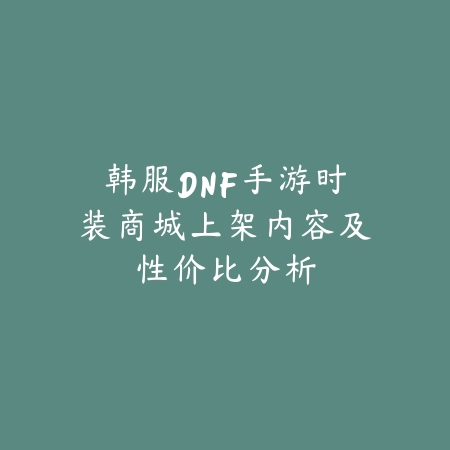 韩服DNF手游时装商城上架内容及性价比分析_绿色下载网_手游资讯_