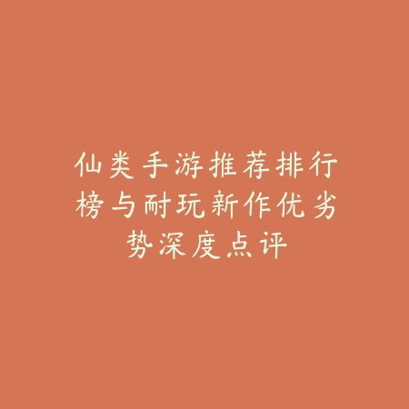 仙类手游推荐排行榜与耐玩新作优劣势深度点评_绿色下载网_游戏推荐_