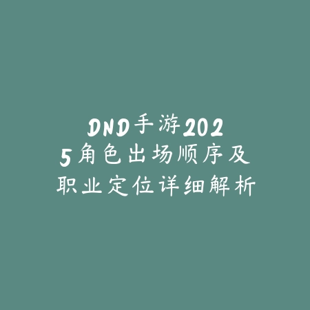 DND手游2025角色出场顺序及职业定位详细解析_绿色下载网_手游资讯_