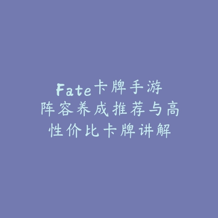 Fate卡牌手游阵容养成推荐与高性价比卡牌讲解_绿色下载网_游戏攻略_