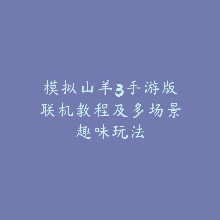 模拟山羊3手游版联机教程及多场景趣味玩法_绿色下载网_游戏攻略_