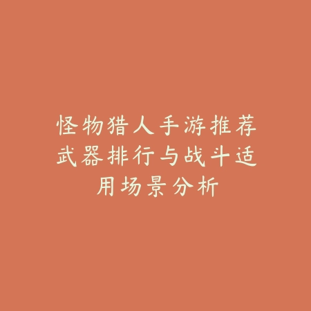 怪物猎人手游推荐武器排行与战斗适用场景分析_绿色下载网_游戏攻略 怪物猎人手游推荐武器排行与战斗适用场景分析-绿色下载网