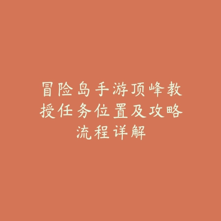 冒险岛手游顶峰教授任务位置及攻略流程详解_绿色下载网_游戏攻略 冒险岛手游顶峰教授任务位置及攻略流程详解-绿色下载网