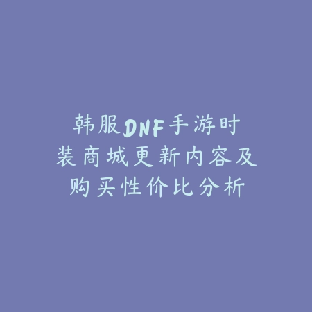 韩服DNF手游时装商城更新内容及购买性价比分析_绿色下载网_手游资讯 韩服DNF手游时装商城更新内容及购买性价比分析-绿色下载网