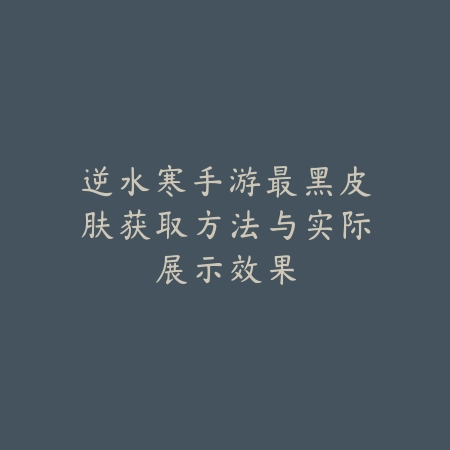 逆水寒手游最黑皮肤获取方法与实际展示效果_绿色下载网_手游资讯 逆水寒手游最黑皮肤获取方法与实际展示效果-绿色下载网