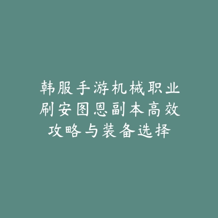 韩服手游机械职业刷安图恩副本高效攻略与装备选择_绿色下载网_游戏攻略_