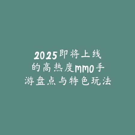 2025即将上线的高热度MMO手游盘点与特色玩法前瞻_绿色下载网_手游资讯_