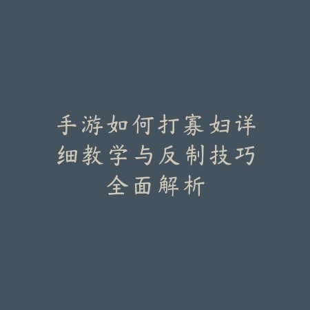 手游如何打寡妇详细教学与反制技巧全面解析_绿色下载网_游戏攻略_