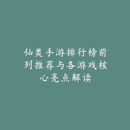 仙类手游排行榜前列推荐与各游戏核心亮点解读_绿色下载网_游戏推荐 仙类手游排行榜前列推荐与各游戏核心亮点解读-绿色下载网
