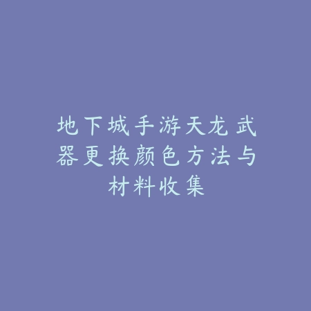 地下城手游天龙武器更换颜色方法与材料收集_绿色下载网_游戏攻略_