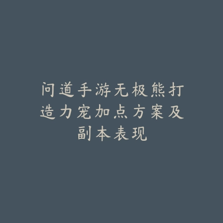 问道手游无极熊打造力宠加点方案及副本表现_绿色下载网_游戏攻略 问道手游无极熊打造力宠加点方案及副本表现-绿色下载网