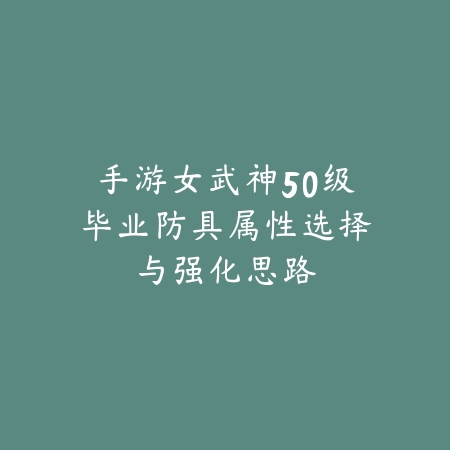 手游女武神50级毕业防具属性选择与强化思路_绿色下载网_游戏攻略_