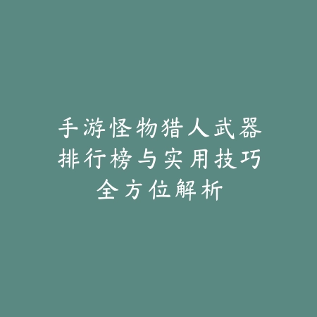手游怪物猎人武器排行榜与实用技巧全方位解析_绿色下载网_游戏攻略_