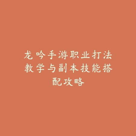 龙吟手游职业打法教学与副本技能搭配攻略_绿色下载网_游戏攻略 龙吟手游职业打法教学与副本技能搭配攻略-绿色下载网