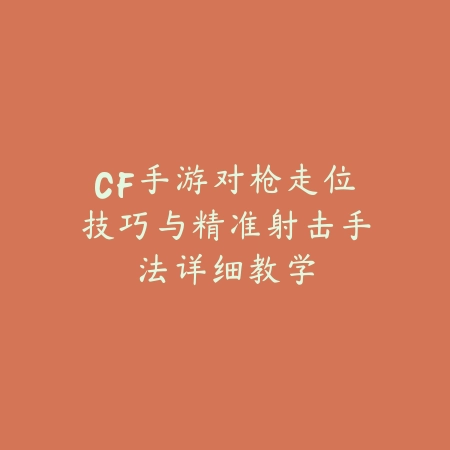 CF手游对枪走位技巧与精准射击手法详细教学_绿色下载网_游戏攻略_