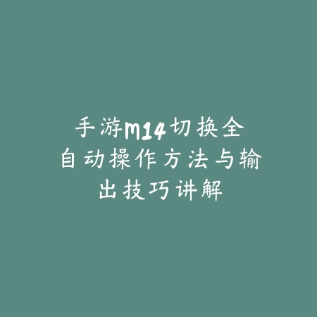 手游M14切换全自动操作方法与输出技巧讲解_绿色下载网_游戏攻略_