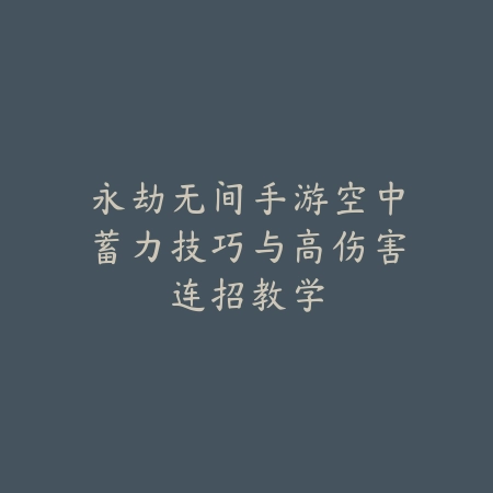 永劫无间手游空中蓄力技巧与高伤害连招教学_绿色下载网_游戏攻略_