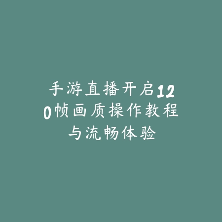 手游直播开启120帧画质操作教程与流畅体验_绿色下载网_游戏攻略 手游直播开启120帧画质操作教程与流畅体验-绿色下载网
