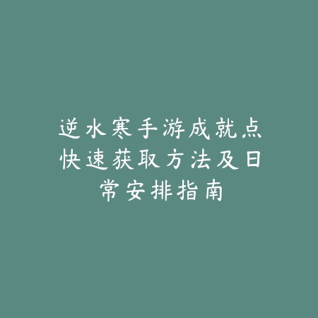 逆水寒手游成就点快速获取方法及日常安排指南_绿色下载网_游戏攻略_