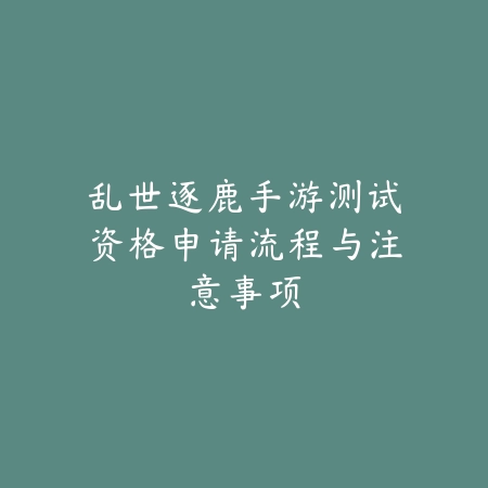 乱世逐鹿手游测试资格申请流程与注意事项_绿色下载网_手游资讯 乱世逐鹿手游测试资格申请流程与注意事项-绿色下载网