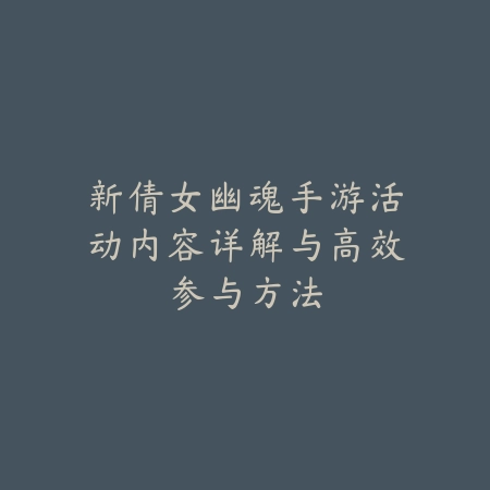 新倩女幽魂手游活动内容详解与高效参与方法_绿色下载网_手游资讯_