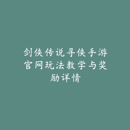 剑侠传说寻侠手游官网玩法教学与奖励详情_绿色下载网_游戏攻略 剑侠传说寻侠手游官网玩法教学与奖励详情-绿色下载网