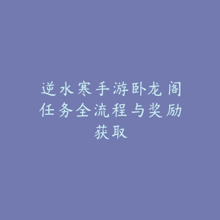 逆水寒手游卧龙阁任务全流程与奖励获取_绿色下载网_游戏攻略_