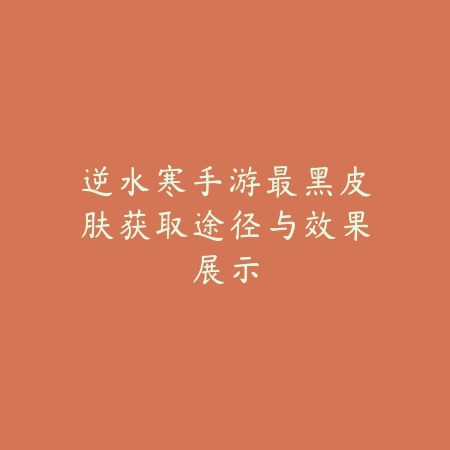 逆水寒手游最黑皮肤获取途径与效果展示_绿色下载网_手游资讯_