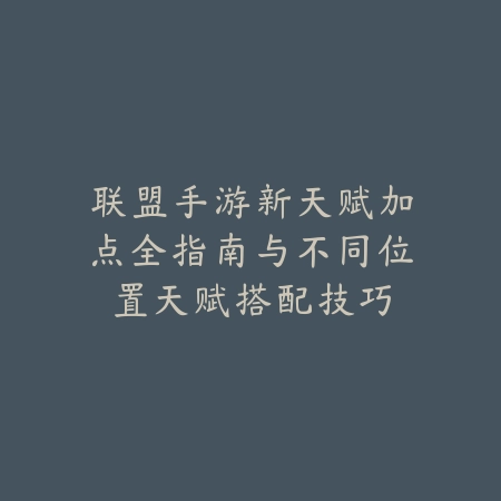 联盟手游新天赋加点全指南与不同位置天赋搭配技巧_绿色下载网_游戏攻略_
