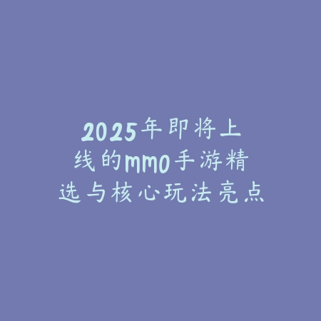 2025年即将上线的MMO手游精选与核心玩法亮点前瞻_绿色下载网_手游资讯 2025年即将上线的MMO手游精选与核心玩法亮点前瞻-绿色下载网