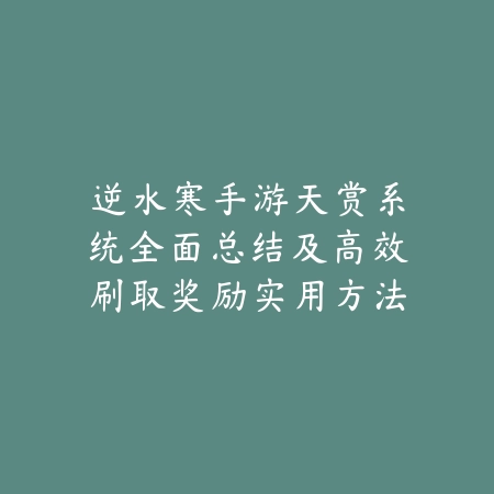逆水寒手游天赏系统全面总结及高效刷取奖励实用方法_绿色下载网_游戏攻略 逆水寒手游天赏系统全面总结及高效刷取奖励实用方法-绿色下载网
