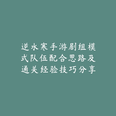 逆水寒手游剧组模式队伍配合思路及通关经验技巧分享_绿色下载网_游戏攻略_