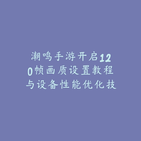 潮鸣手游开启120帧画质设置教程与设备性能优化技巧_绿色下载网_游戏攻略_