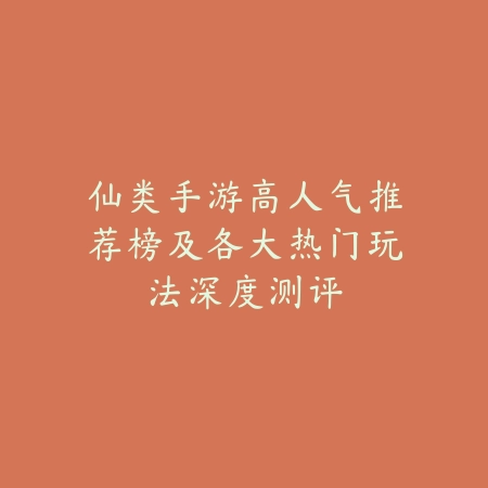 仙类手游高人气推荐榜及各大热门玩法深度测评_绿色下载网_游戏推荐_