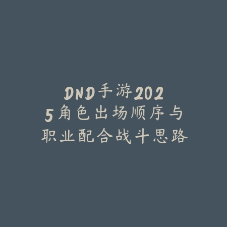 DND手游2025角色出场顺序与职业配合战斗思路_绿色下载网_手游资讯_