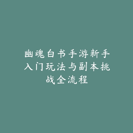 幽魂白书手游新手入门玩法与副本挑战全流程_绿色下载网_游戏攻略_