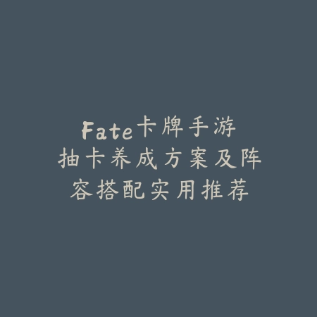 Fate卡牌手游抽卡养成方案及阵容搭配实用推荐_绿色下载网_游戏攻略_